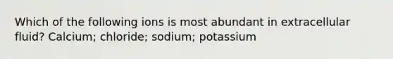 Which of the following ions is most abundant in extracellular fluid? Calcium; chloride; sodium; potassium