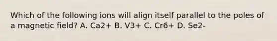 Which of the following ions will align itself parallel to the poles of a magnetic field? A. Ca2+ B. V3+ C. Cr6+ D. Se2-