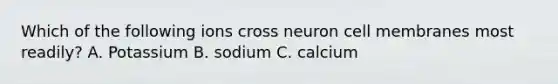 Which of the following ions cross neuron cell membranes most readily? A. Potassium B. sodium C. calcium