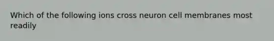 Which of the following ions cross neuron cell membranes most readily