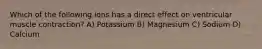 Which of the following ions has a direct effect on ventricular muscle contraction? A) Potassium B) Magnesium C) Sodium D) Calcium