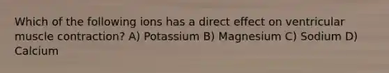 Which of the following ions has a direct effect on ventricular <a href='https://www.questionai.com/knowledge/k0LBwLeEer-muscle-contraction' class='anchor-knowledge'>muscle contraction</a>? A) Potassium B) Magnesium C) Sodium D) Calcium