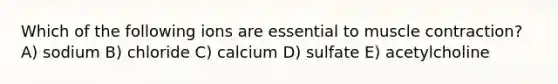 Which of the following ions are essential to <a href='https://www.questionai.com/knowledge/k0LBwLeEer-muscle-contraction' class='anchor-knowledge'>muscle contraction</a>? A) sodium B) chloride C) calcium D) sulfate E) acetylcholine