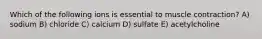 Which of the following ions is essential to muscle contraction? A) sodium B) chloride C) calcium D) sulfate E) acetylcholine