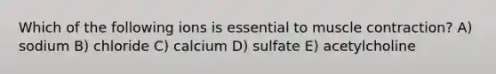 Which of the following ions is essential to <a href='https://www.questionai.com/knowledge/k0LBwLeEer-muscle-contraction' class='anchor-knowledge'>muscle contraction</a>? A) sodium B) chloride C) calcium D) sulfate E) acetylcholine