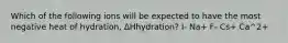 Which of the following ions will be expected to have the most negative heat of hydration, ΔHhydration? I- Na+ F- Cs+ Ca^2+