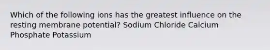 Which of the following ions has the greatest influence on the resting membrane potential? Sodium Chloride Calcium Phosphate Potassium