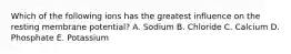 Which of the following ions has the greatest influence on the resting membrane potential? A. Sodium B. Chloride C. Calcium D. Phosphate E. Potassium