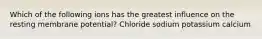 Which of the following ions has the greatest influence on the resting membrane potential? Chloride sodium potassium calcium