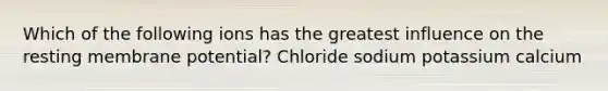 Which of the following ions has the greatest influence on the resting membrane potential? Chloride sodium potassium calcium