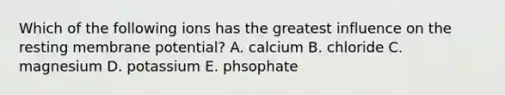 Which of the following ions has the greatest influence on the resting membrane potential? A. calcium B. chloride C. magnesium D. potassium E. phsophate