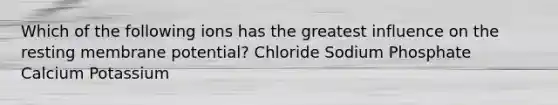 Which of the following ions has the greatest influence on the resting membrane potential? Chloride Sodium Phosphate Calcium Potassium