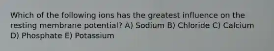 Which of the following ions has the greatest influence on the resting membrane potential? A) Sodium B) Chloride C) Calcium D) Phosphate E) Potassium