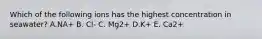 Which of the following ions has the highest concentration in seawater? A.NA+ B. Cl- C. Mg2+ D.K+ E. Ca2+