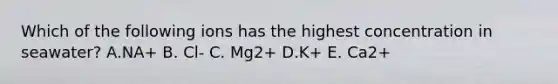 Which of the following ions has the highest concentration in seawater? A.NA+ B. Cl- C. Mg2+ D.K+ E. Ca2+