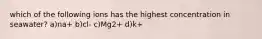 which of the following ions has the highest concentration in seawater? a)na+ b)cl- c)Mg2+ d)k+