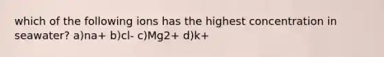 which of the following ions has the highest concentration in seawater? a)na+ b)cl- c)Mg2+ d)k+