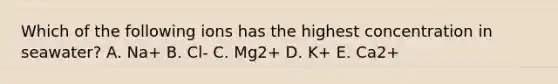 Which of the following ions has the highest concentration in seawater? A. Na+ B. Cl- C. Mg2+ D. K+ E. Ca2+