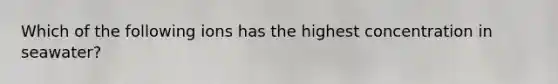 Which of the following ions has the highest concentration in seawater?