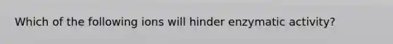 Which of the following ions will hinder enzymatic activity?