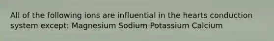 All of the following ions are influential in the hearts conduction system except: Magnesium Sodium Potassium Calcium