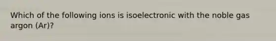 Which of the following ions is isoelectronic with the noble gas argon (Ar)?