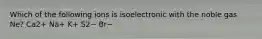 Which of the following ions is isoelectronic with the noble gas Ne? Ca2+ Na+ K+ S2− Br−