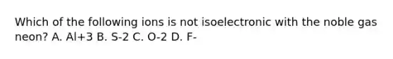 Which of the following ions is not isoelectronic with the noble gas neon? A. Al+3 B. S-2 C. O-2 D. F-