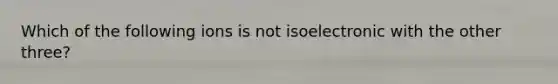 Which of the following ions is not isoelectronic with the other three?