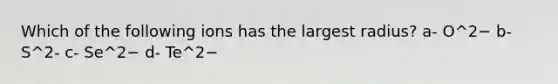 Which of the following ions has the largest radius? a- O^2− b- S^2- c- Se^2− d- Te^2−