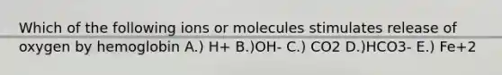 Which of the following ions or molecules stimulates release of oxygen by hemoglobin A.) H+ B.)OH- C.) CO2 D.)HCO3- E.) Fe+2