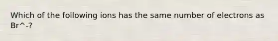 Which of the following ions has the same number of electrons as Br^-?