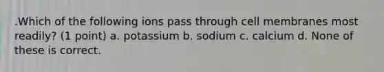 .Which of the following ions pass through cell membranes most readily? (1 point) a. potassium b. sodium c. calcium d. None of these is correct.