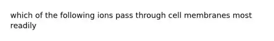 which of the following ions pass through cell membranes most readily