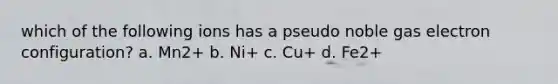 which of the following ions has a pseudo noble gas electron configuration? a. Mn2+ b. Ni+ c. Cu+ d. Fe2+