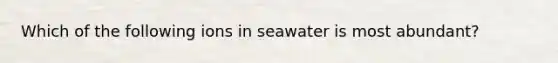 Which of the following ions in seawater is most abundant?