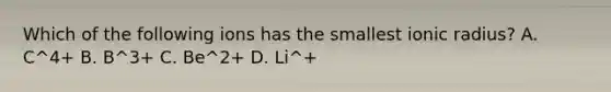 Which of the following ions has the smallest ionic radius? A. C^4+ B. B^3+ C. Be^2+ D. Li^+