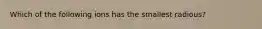 Which of the following ions has the smallest radious?