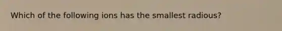 Which of the following ions has the smallest radious?