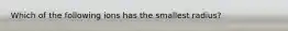 Which of the following ions has the smallest radius?