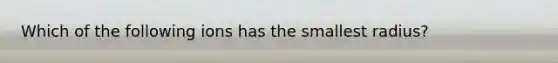 Which of the following ions has the smallest radius?