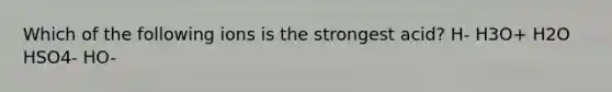 Which of the following ions is the strongest acid? H- H3O+ H2O HSO4- HO-