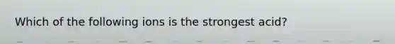 Which of the following ions is the strongest acid?