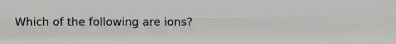 Which of the following are ions?