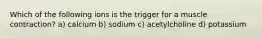 Which of the following ions is the trigger for a muscle contraction? a) calcium b) sodium c) acetylcholine d) potassium