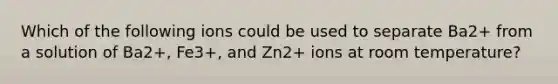 Which of the following ions could be used to separate Ba2+ from a solution of Ba2+, Fe3+, and Zn2+ ions at room temperature?