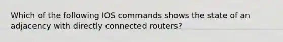 Which of the following IOS commands shows the state of an adjacency with directly connected routers?