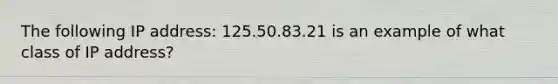 The following IP address: 125.50.83.21 is an example of what class of IP address?