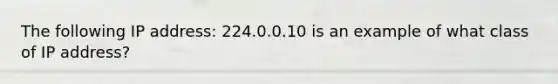 The following IP address: 224.0.0.10 is an example of what class of IP address?