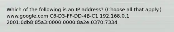 Which of the following is an IP address? (Choose all that apply.) www.google.com C8-D3-FF-DD-4B-C1 192.168.0.1 2001:0db8:85a3:0000:0000:8a2e:0370:7334